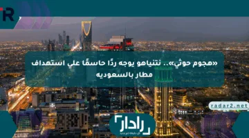 «هجوم حوثي».. نتنياهو يوجه ردًا حاسمًا على استهداف مطار بالسعودية